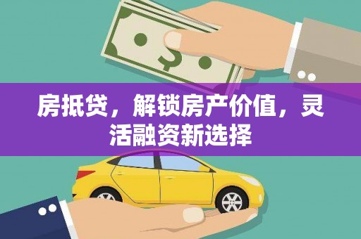 三义房抵贷，解锁房产价值，灵活融资新选择