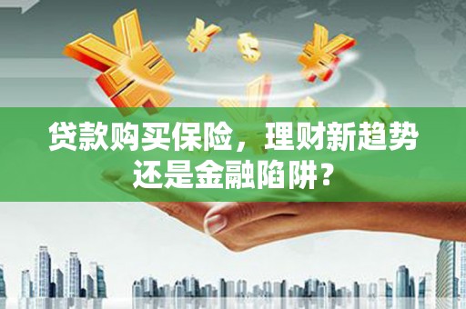 三义贷款购买保险，理财新趋势还是金融陷阱？