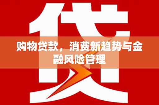 三义购物贷款，消费新趋势与金融风险管理