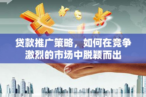 三义贷款推广策略，如何在竞争激烈的市场中脱颖而出