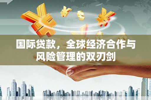三义国际贷款，全球经济合作与风险管理的双刃剑