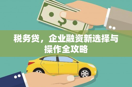 三义税务贷，企业融资新选择与操作全攻略