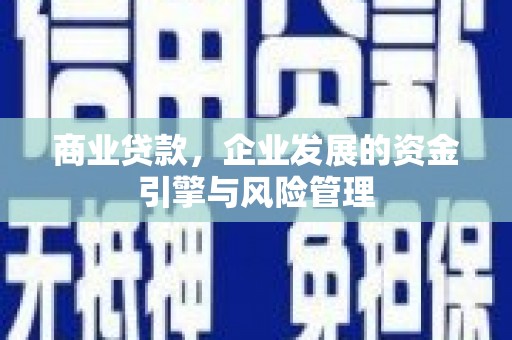 三义商业贷款，企业发展的资金引擎与风险管理