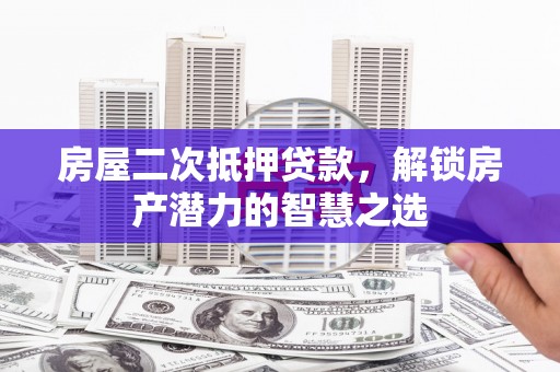 三义房屋二次抵押贷款，解锁房产潜力的智慧之选