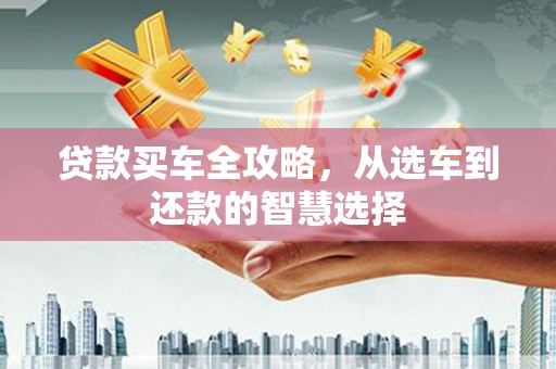 三义贷款买车全攻略，从选车到还款的智慧选择
