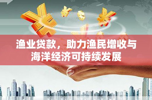 三义渔业贷款，助力渔民增收与海洋经济可持续发展