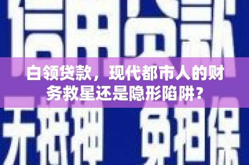 三义白领贷款，现代都市人的财务救星还是隐形陷阱？
