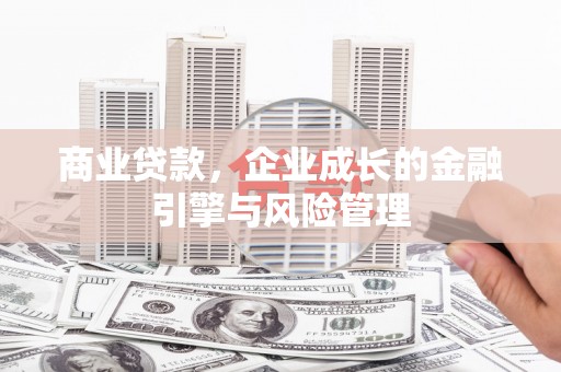 三义商业贷款，企业成长的金融引擎与风险管理