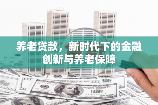 三义养老贷款，新时代下的金融创新与养老保障