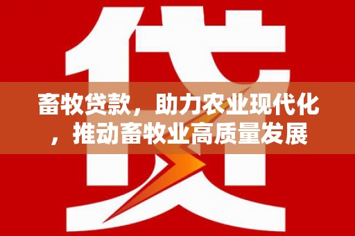 三义畜牧贷款，助力农业现代化，推动畜牧业高质量发展