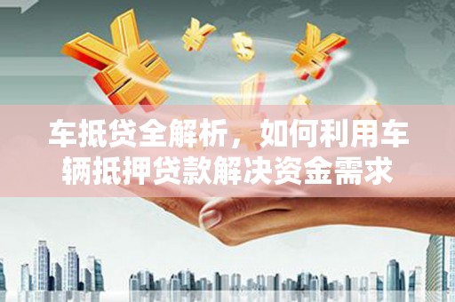 三义车抵贷全解析，如何利用车辆抵押贷款解决资金需求