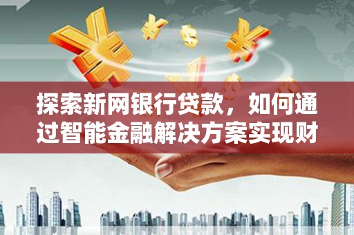 三义探索新网银行贷款，如何通过智能金融解决方案实现财富增长
