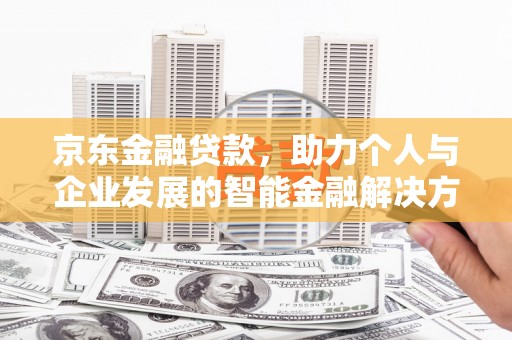 三义京东金融贷款，助力个人与企业发展的智能金融解决方案