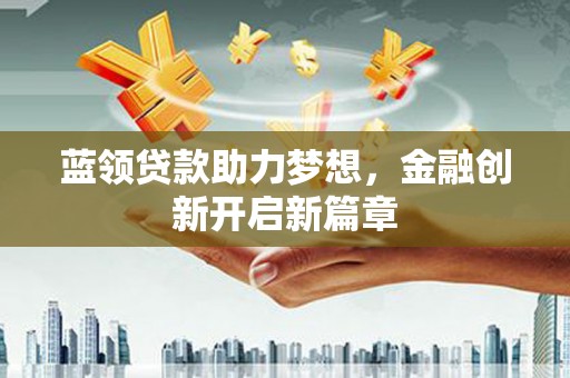 三义蓝领贷款助力梦想，金融创新开启新篇章