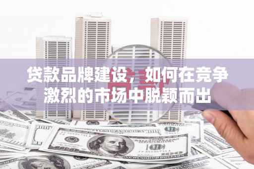 三义贷款品牌建设，如何在竞争激烈的市场中脱颖而出