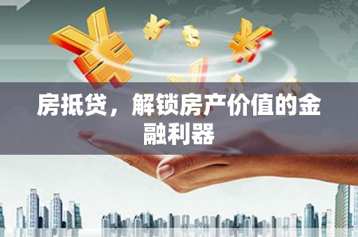 三义房抵贷，解锁房产价值的金融利器