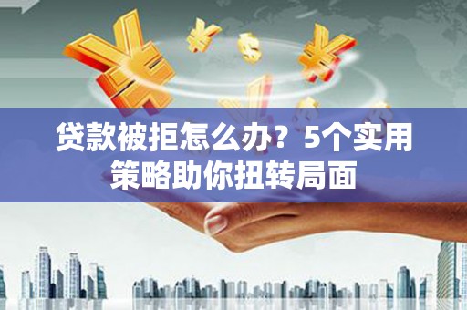 三义贷款被拒怎么办？5个实用策略助你扭转局面