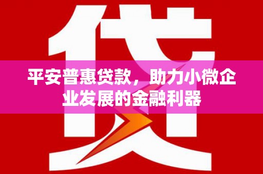 三义平安普惠贷款，助力小微企业发展的金融利器