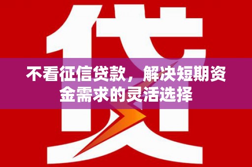 三义不看征信贷款，解决短期资金需求的灵活选择