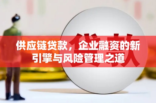 三义供应链贷款，企业融资的新引擎与风险管理之道