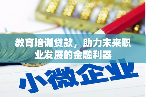 三义教育培训贷款，助力未来职业发展的金融利器