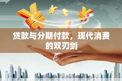 三义贷款与分期付款，现代消费的双刃剑