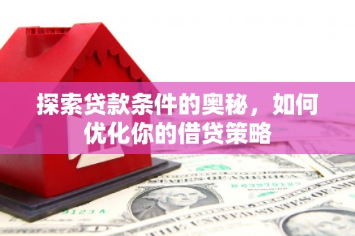 三义探索贷款条件的奥秘，如何优化你的借贷策略
