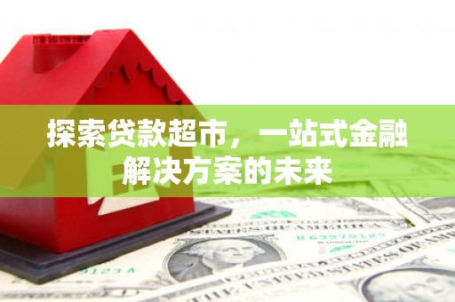三义探索贷款超市，一站式金融解决方案的未来