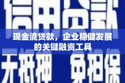 三义现金流贷款，企业稳健发展的关键融资工具