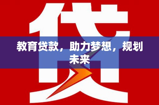 三义教育贷款，助力梦想，规划未来