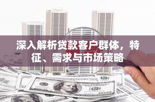 三义深入解析贷款客户群体，特征、需求与市场策略