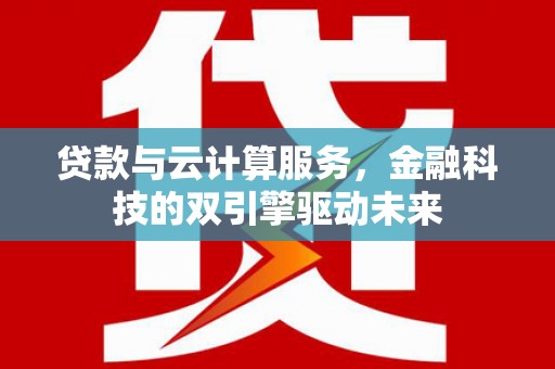 三义贷款与云计算服务，金融科技的双引擎驱动未来