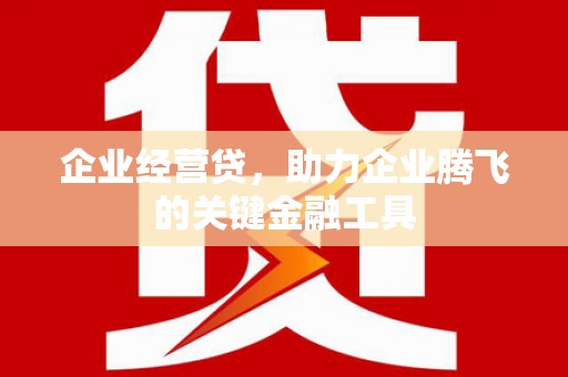 三义企业经营贷，助力企业腾飞的关键金融工具
