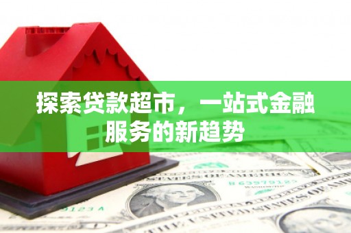 三义探索贷款超市，一站式金融服务的新趋势