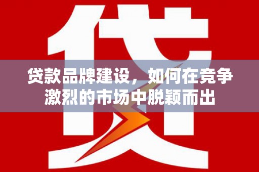 三义贷款品牌建设，如何在竞争激烈的市场中脱颖而出