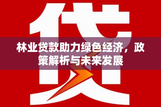 三义林业贷款助力绿色经济，政策解析与未来发展