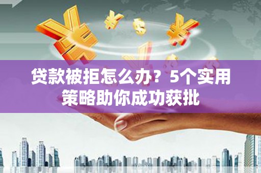 三义贷款被拒怎么办？5个实用策略助你成功获批