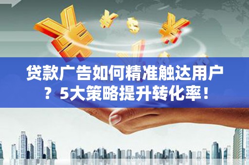 三义贷款广告如何精准触达用户？5大策略提升转化率！