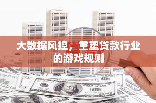 三义大数据风控，重塑贷款行业的游戏规则
