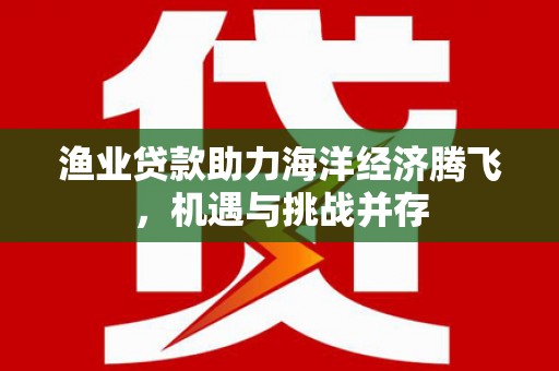 三义渔业贷款助力海洋经济腾飞，机遇与挑战并存