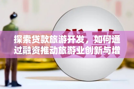三义探索贷款旅游开发，如何通过融资推动旅游业创新与增长