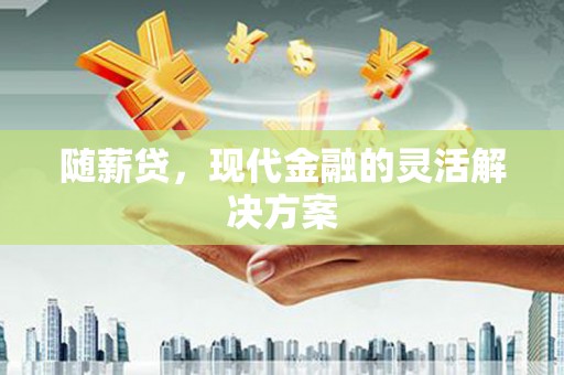 三义随薪贷，现代金融的灵活解决方案