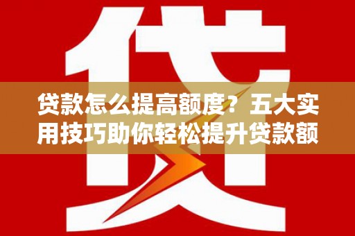 三义贷款怎么提高额度？五大实用技巧助你轻松提升贷款额度
