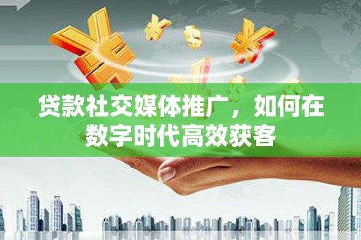 三义贷款社交媒体推广，如何在数字时代高效获客