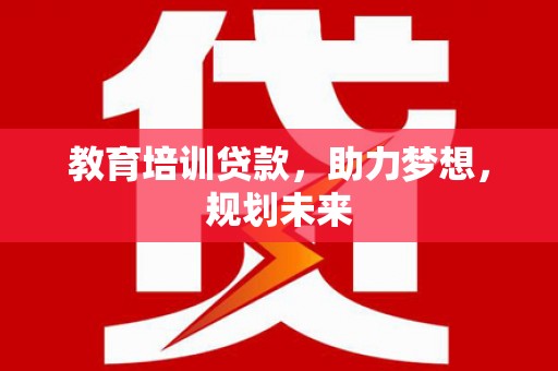 三义教育培训贷款，助力梦想，规划未来