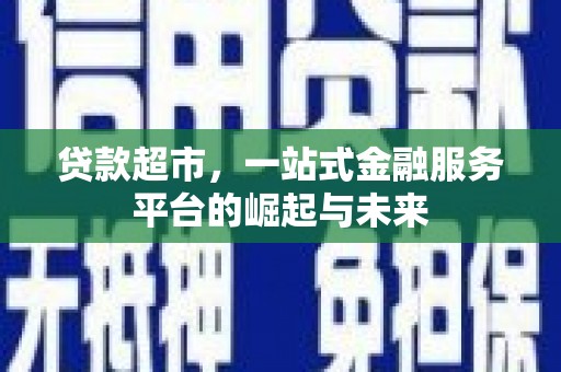 三义贷款超市，一站式金融服务平台的崛起与未来