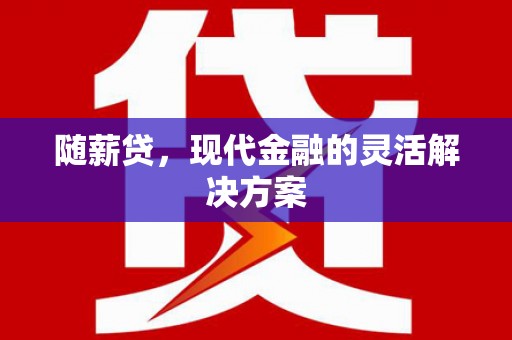 三义随薪贷，现代金融的灵活解决方案