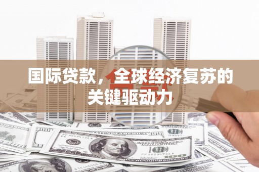 三义国际贷款，全球经济复苏的关键驱动力