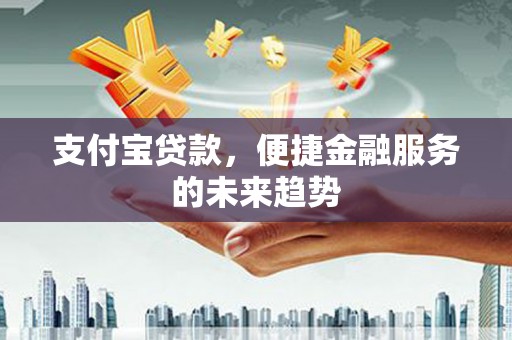 三义支付宝贷款，便捷金融服务的未来趋势
