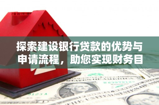 三义探索建设银行贷款的优势与申请流程，助您实现财务目标